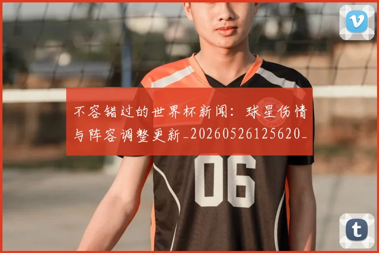 不容错过的世界杯新闻:球星伤情与阵容调整更新_20260526125620_20260607160320