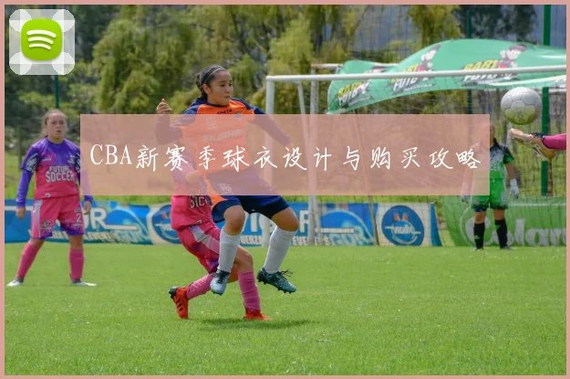 CBA新赛季球衣设计与购买攻略