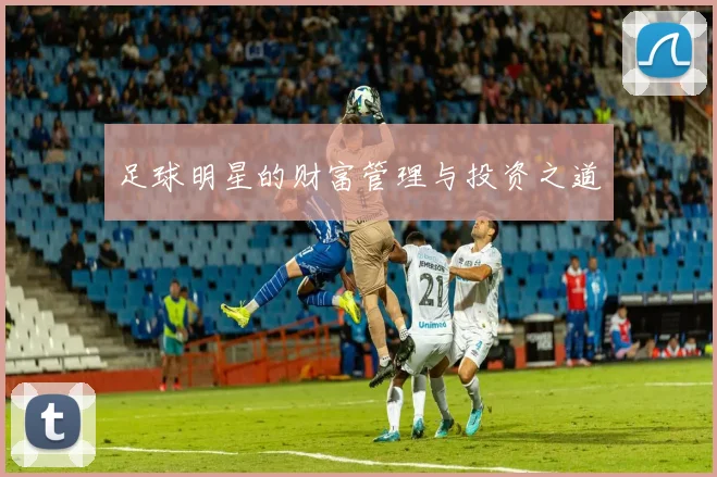 足球明星的财富管理与投资之道