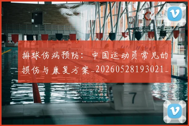排球伤病预防:中国运动员常见的损伤与康复方案_20260528193021_20260609200754