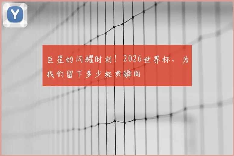 巨星的闪耀时刻!2026世界杯,为我们留下多少经典瞬间