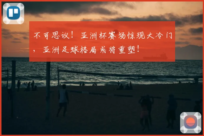 不可思议!亚洲杯赛场惊现大冷门,亚洲足球格局或将重塑!