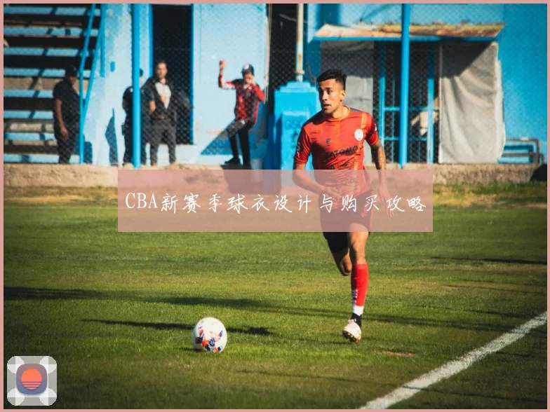 CBA新赛季球衣设计与购买攻略