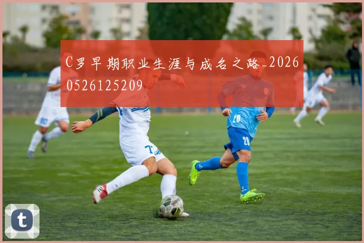 C罗早期职业生涯与成名之路_20260526125209