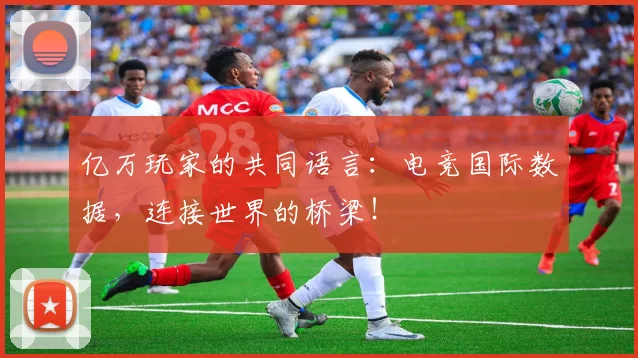 亿万玩家的共同语言:电竞国际数据,连接世界的桥梁!