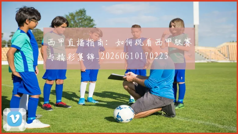 西甲直播指南：如何观看西甲联赛与精彩集锦_20260610170223