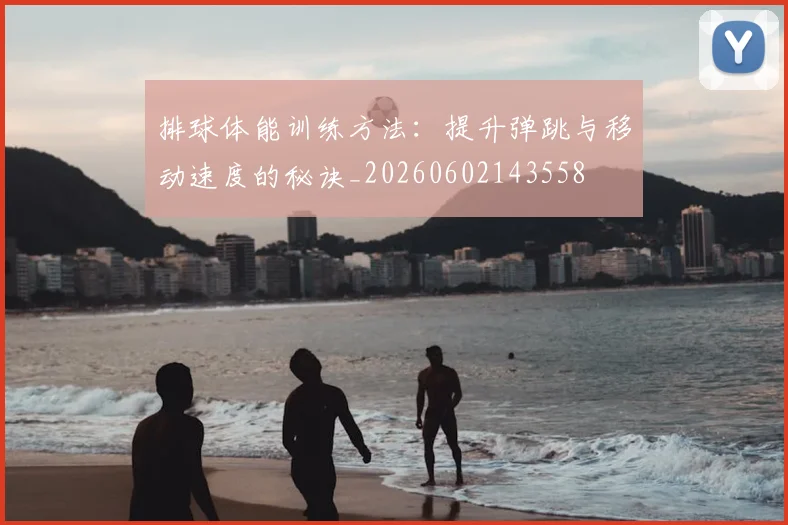 排球体能训练方法：提升弹跳与移动速度的秘诀_20260602143558
