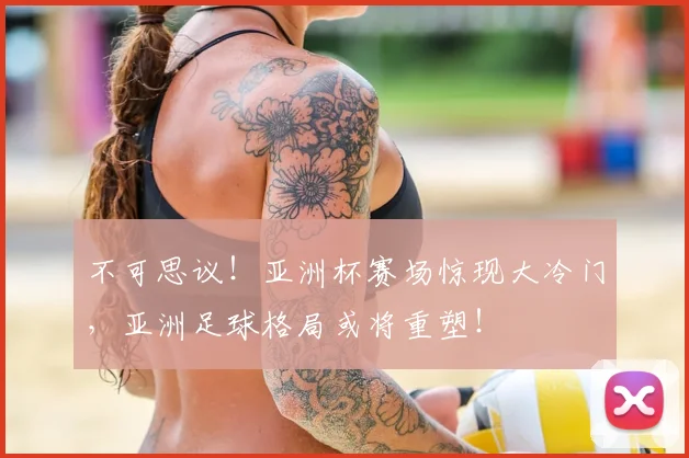 不可思议!亚洲杯赛场惊现大冷门,亚洲足球格局或将重塑!