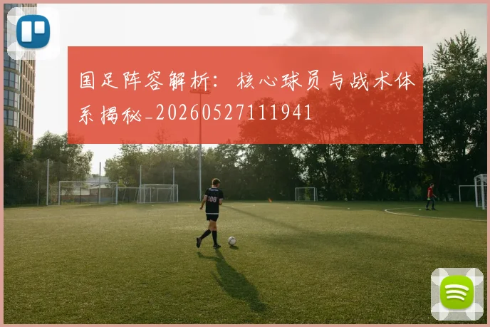 国足阵容解析:核心球员与战术体系揭秘_20260527111941