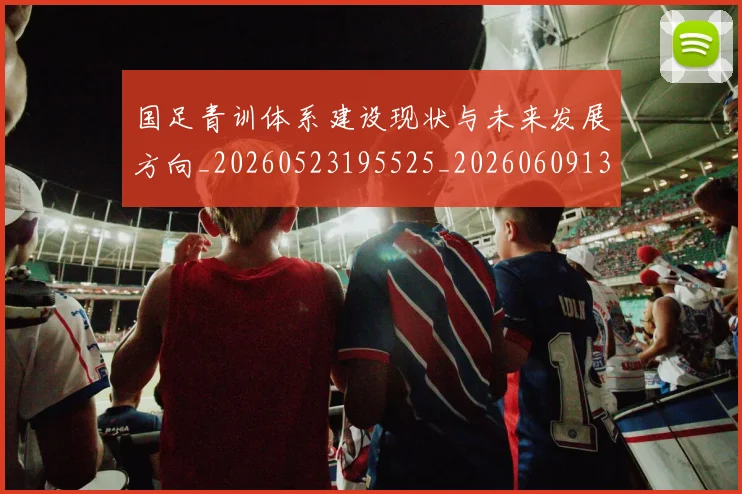 国足青训体系建设现状与未来发展方向_20260523195525_20260609132400