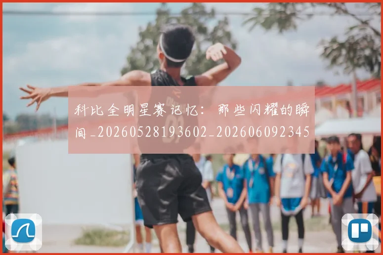 科比全明星赛记忆：那些闪耀的瞬间_20260528193602_20260609234527