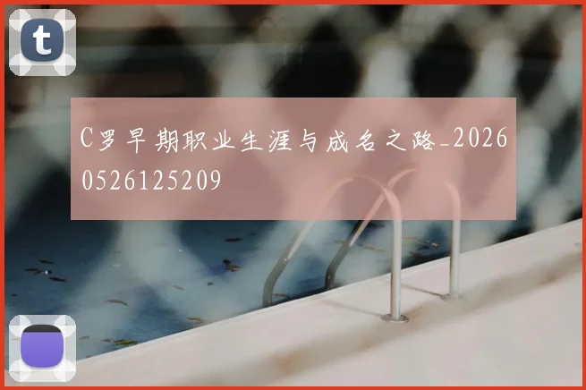 C罗早期职业生涯与成名之路_20260526125209