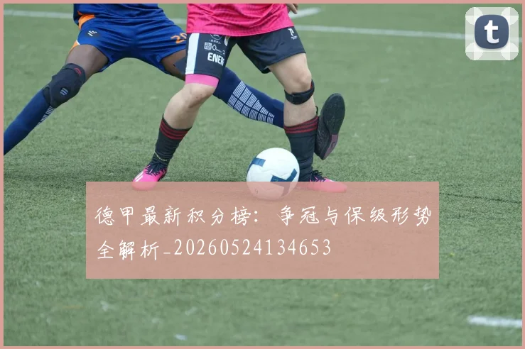 德甲最新积分榜：争冠与保级形势全解析_20260524134653